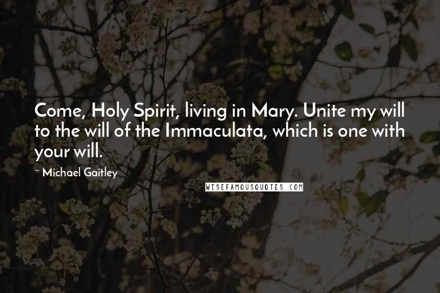 Michael Gaitley Quotes: Come, Holy Spirit, living in Mary. Unite my will to the will of the Immaculata, which is one with your will.