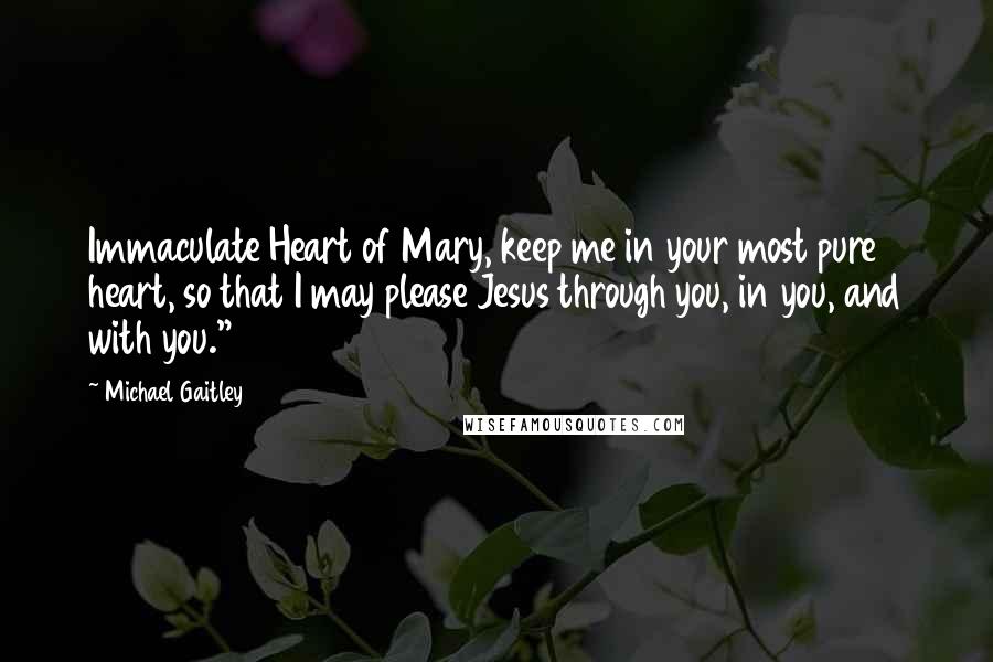 Michael Gaitley Quotes: Immaculate Heart of Mary, keep me in your most pure heart, so that I may please Jesus through you, in you, and with you."117