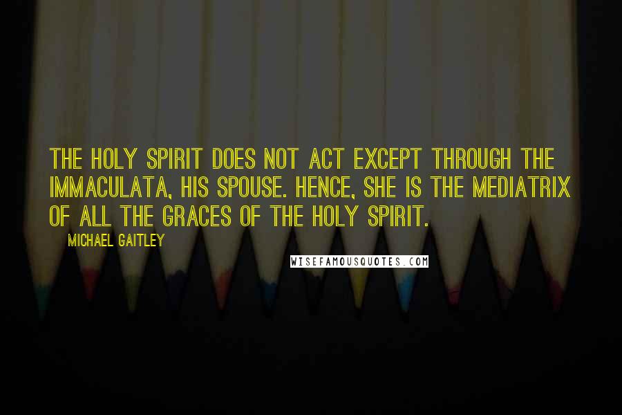 Michael Gaitley Quotes: The Holy Spirit does not act except through the Immaculata, his spouse. Hence, she is the Mediatrix of all the graces of the Holy Spirit.