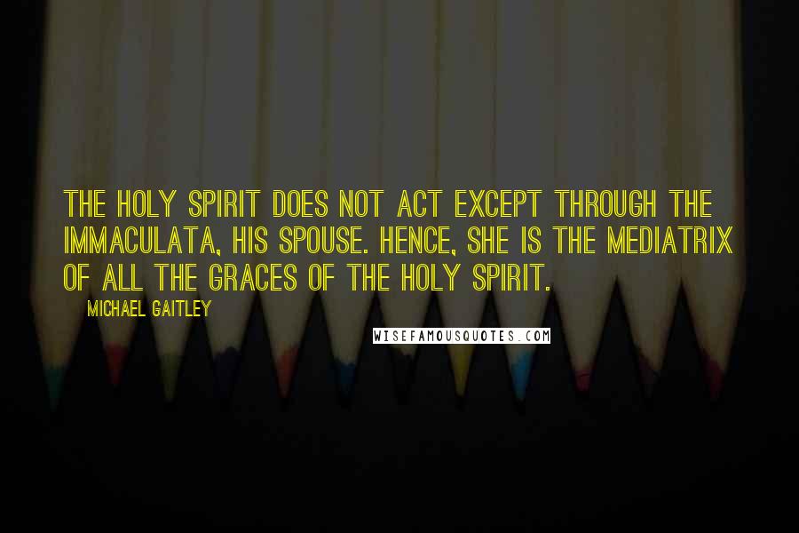 Michael Gaitley Quotes: The Holy Spirit does not act except through the Immaculata, his spouse. Hence, she is the Mediatrix of all the graces of the Holy Spirit.