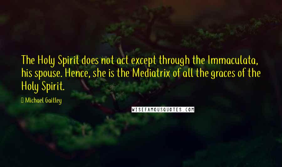 Michael Gaitley Quotes: The Holy Spirit does not act except through the Immaculata, his spouse. Hence, she is the Mediatrix of all the graces of the Holy Spirit.