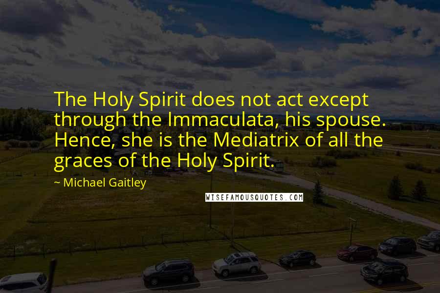 Michael Gaitley Quotes: The Holy Spirit does not act except through the Immaculata, his spouse. Hence, she is the Mediatrix of all the graces of the Holy Spirit.