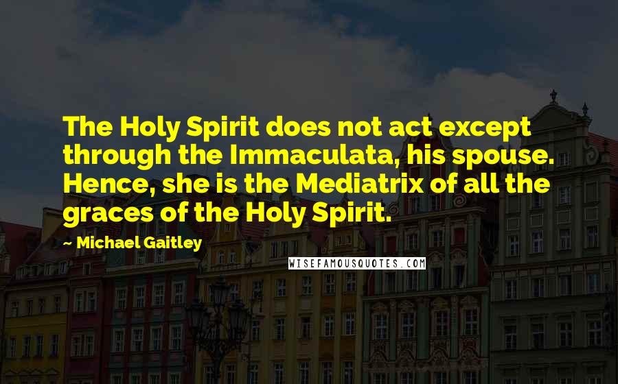 Michael Gaitley Quotes: The Holy Spirit does not act except through the Immaculata, his spouse. Hence, she is the Mediatrix of all the graces of the Holy Spirit.