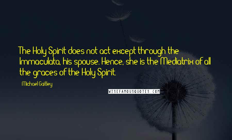 Michael Gaitley Quotes: The Holy Spirit does not act except through the Immaculata, his spouse. Hence, she is the Mediatrix of all the graces of the Holy Spirit.