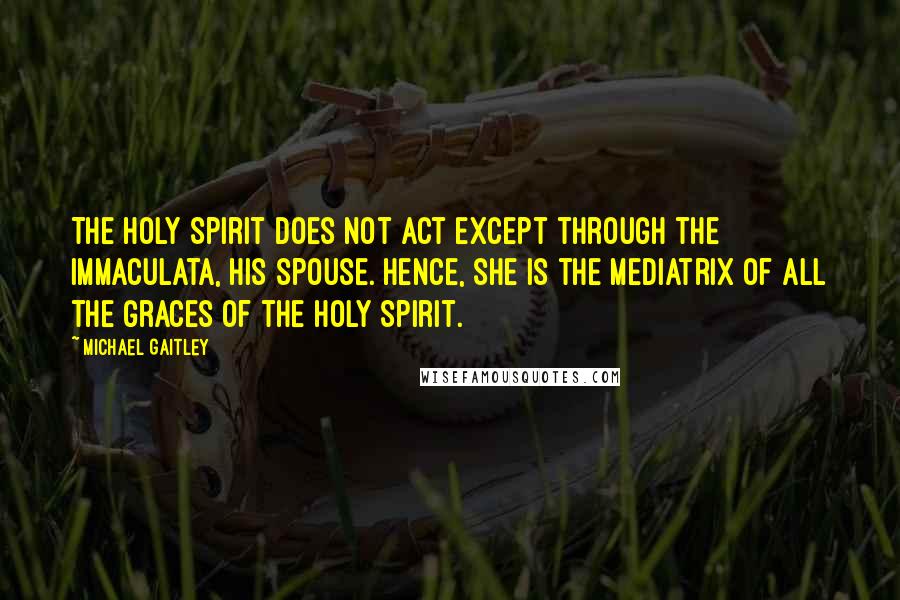 Michael Gaitley Quotes: The Holy Spirit does not act except through the Immaculata, his spouse. Hence, she is the Mediatrix of all the graces of the Holy Spirit.