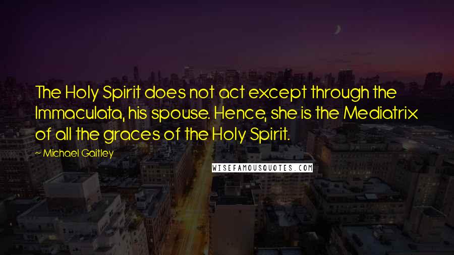 Michael Gaitley Quotes: The Holy Spirit does not act except through the Immaculata, his spouse. Hence, she is the Mediatrix of all the graces of the Holy Spirit.