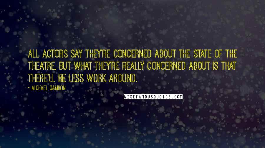 Michael Gambon Quotes: All actors say they're concerned about the state of the theatre, but what they're really concerned about is that there'll be less work around.