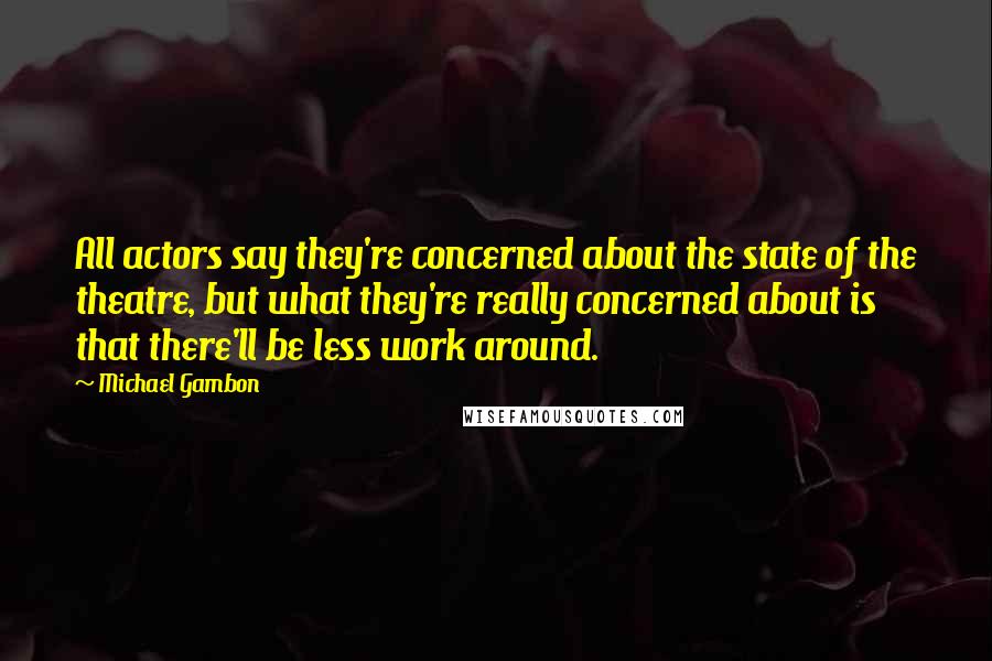 Michael Gambon Quotes: All actors say they're concerned about the state of the theatre, but what they're really concerned about is that there'll be less work around.