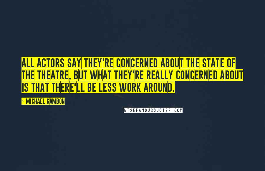 Michael Gambon Quotes: All actors say they're concerned about the state of the theatre, but what they're really concerned about is that there'll be less work around.