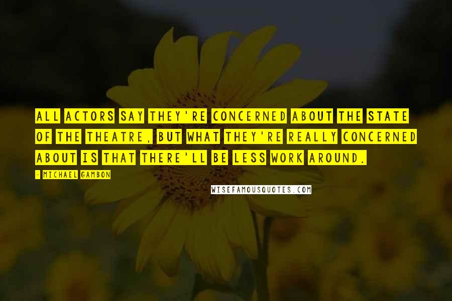 Michael Gambon Quotes: All actors say they're concerned about the state of the theatre, but what they're really concerned about is that there'll be less work around.