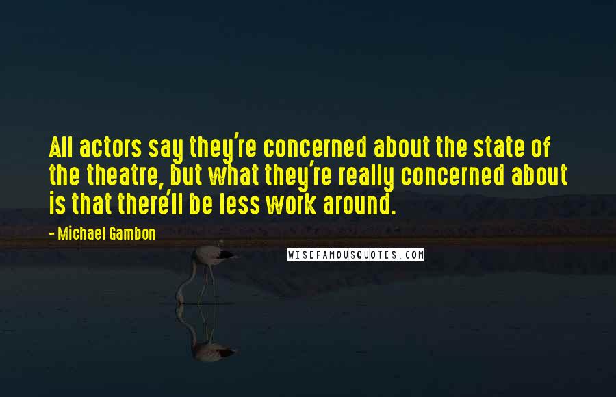 Michael Gambon Quotes: All actors say they're concerned about the state of the theatre, but what they're really concerned about is that there'll be less work around.