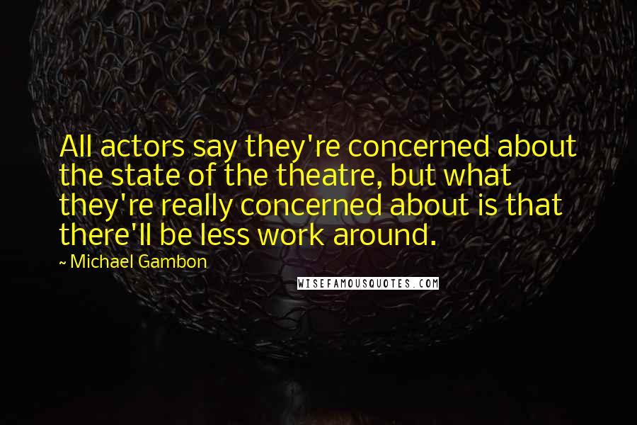 Michael Gambon Quotes: All actors say they're concerned about the state of the theatre, but what they're really concerned about is that there'll be less work around.