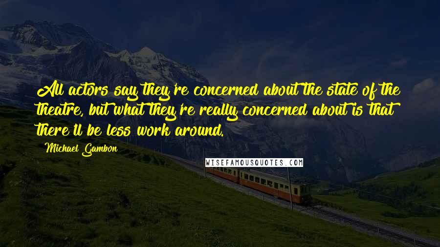 Michael Gambon Quotes: All actors say they're concerned about the state of the theatre, but what they're really concerned about is that there'll be less work around.