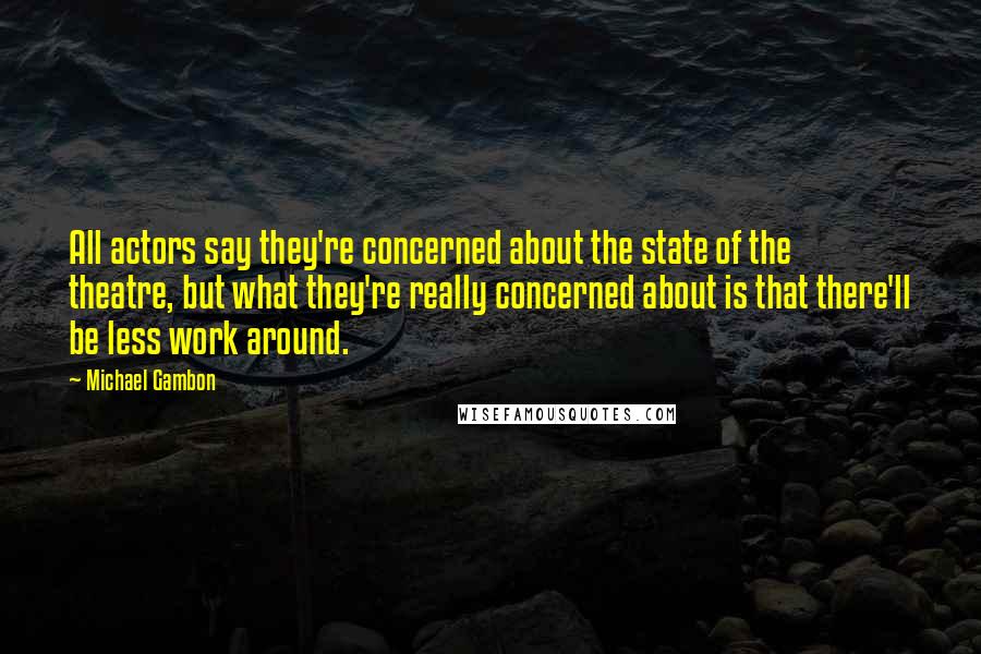 Michael Gambon Quotes: All actors say they're concerned about the state of the theatre, but what they're really concerned about is that there'll be less work around.