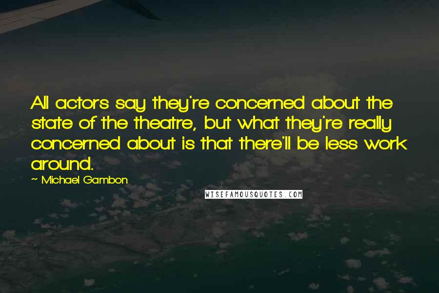 Michael Gambon Quotes: All actors say they're concerned about the state of the theatre, but what they're really concerned about is that there'll be less work around.