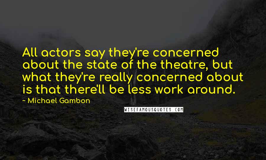 Michael Gambon Quotes: All actors say they're concerned about the state of the theatre, but what they're really concerned about is that there'll be less work around.