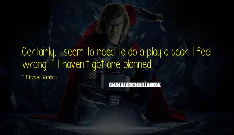 Michael Gambon Quotes: Certainly, I seem to need to do a play a year. I feel wrong if I haven't got one planned.