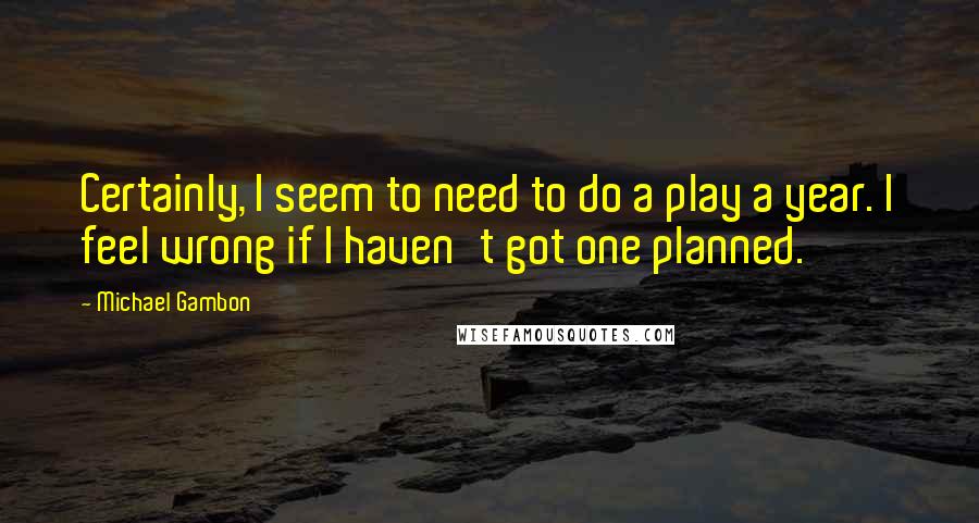 Michael Gambon Quotes: Certainly, I seem to need to do a play a year. I feel wrong if I haven't got one planned.