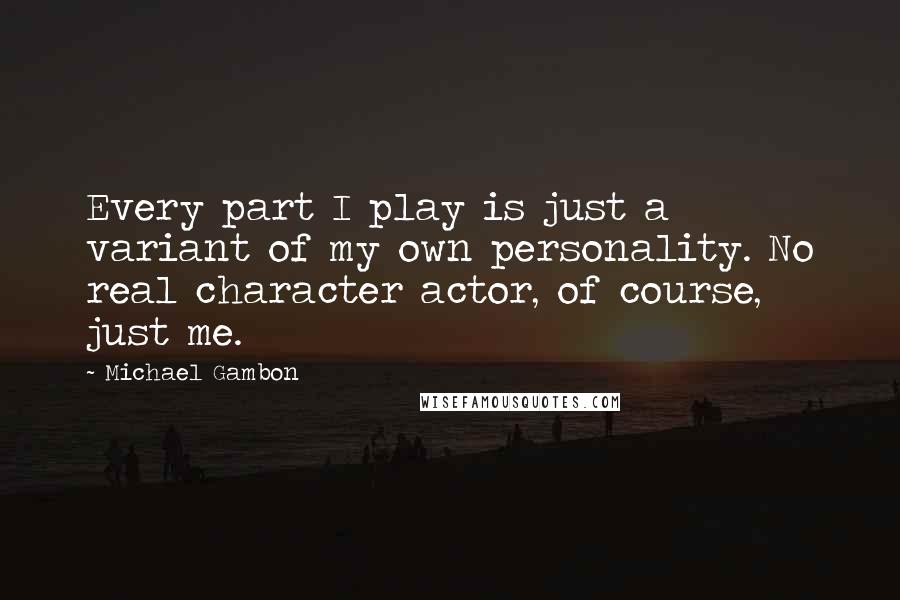 Michael Gambon Quotes: Every part I play is just a variant of my own personality. No real character actor, of course, just me.