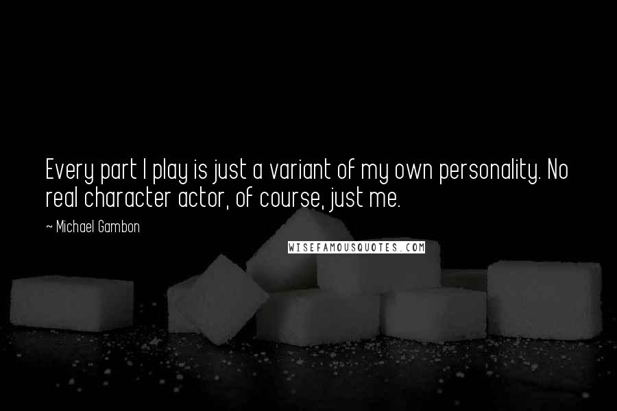 Michael Gambon Quotes: Every part I play is just a variant of my own personality. No real character actor, of course, just me.