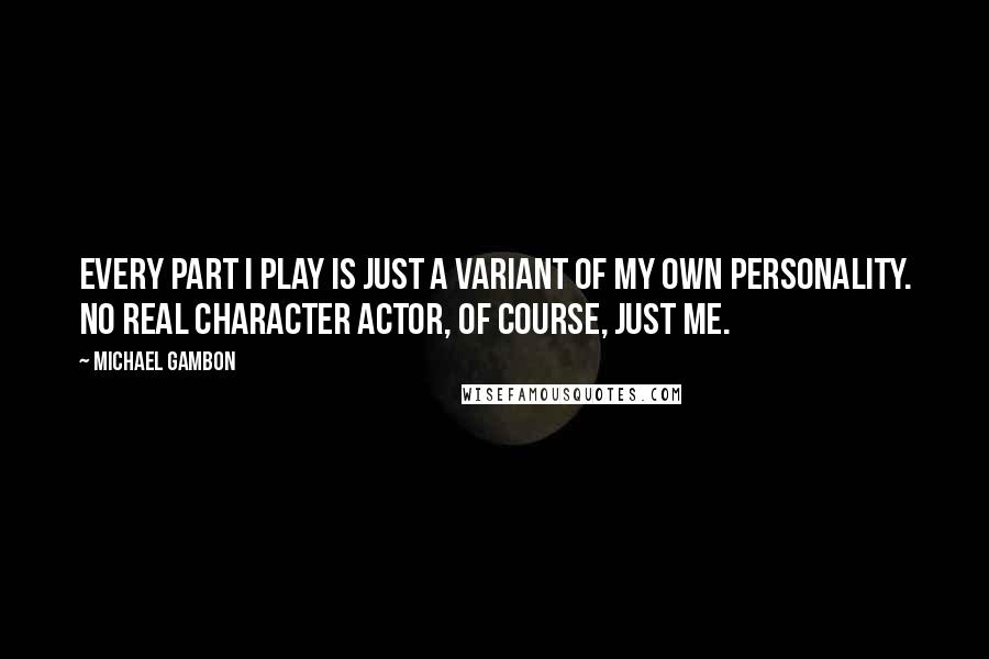 Michael Gambon Quotes: Every part I play is just a variant of my own personality. No real character actor, of course, just me.