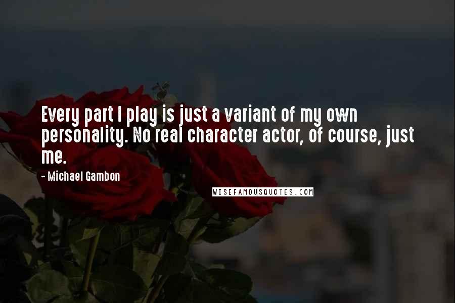 Michael Gambon Quotes: Every part I play is just a variant of my own personality. No real character actor, of course, just me.