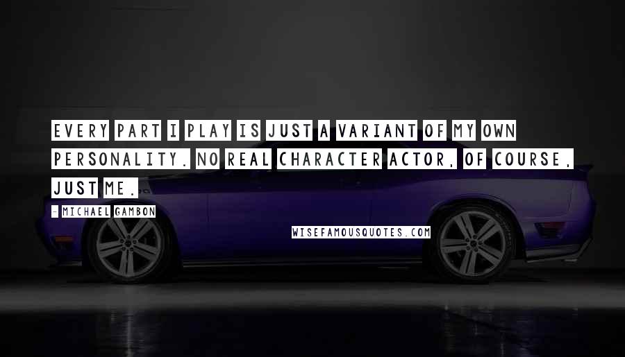 Michael Gambon Quotes: Every part I play is just a variant of my own personality. No real character actor, of course, just me.