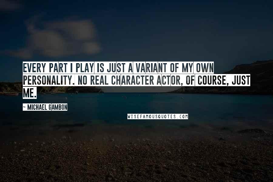 Michael Gambon Quotes: Every part I play is just a variant of my own personality. No real character actor, of course, just me.