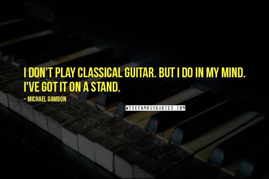 Michael Gambon Quotes: I don't play classical guitar. But I do in my mind. I've got it on a stand.