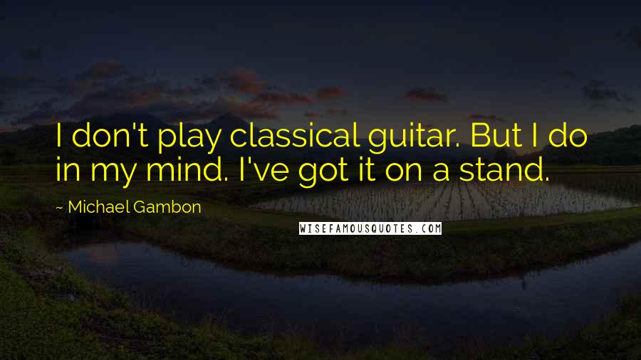 Michael Gambon Quotes: I don't play classical guitar. But I do in my mind. I've got it on a stand.