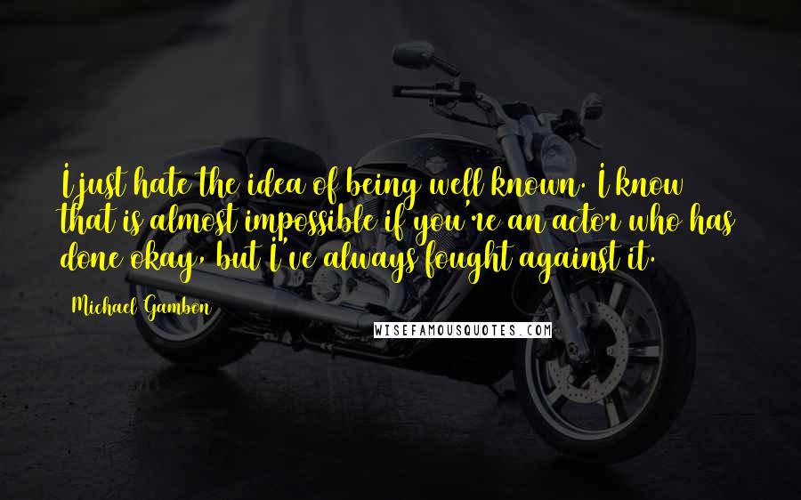 Michael Gambon Quotes: I just hate the idea of being well known. I know that is almost impossible if you're an actor who has done okay, but I've always fought against it.