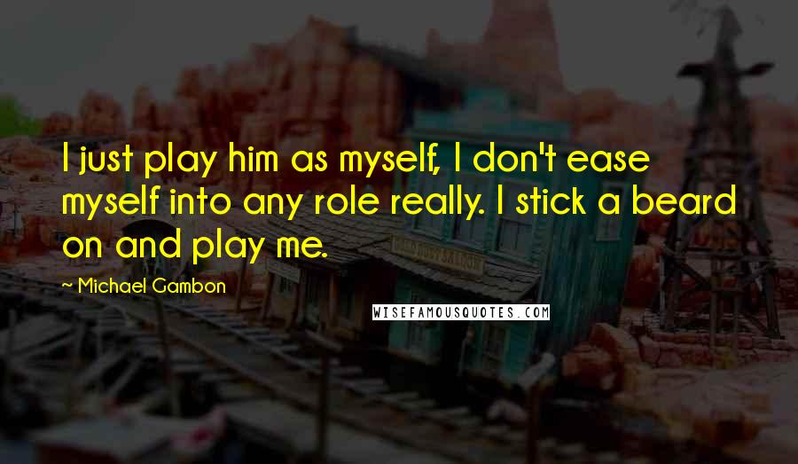 Michael Gambon Quotes: I just play him as myself, I don't ease myself into any role really. I stick a beard on and play me.