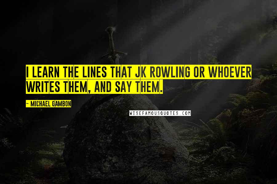 Michael Gambon Quotes: I learn the lines that JK Rowling or whoever writes them, and say them.
