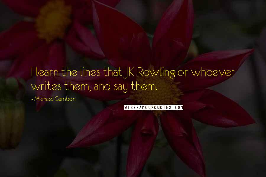 Michael Gambon Quotes: I learn the lines that JK Rowling or whoever writes them, and say them.