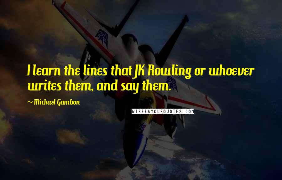 Michael Gambon Quotes: I learn the lines that JK Rowling or whoever writes them, and say them.