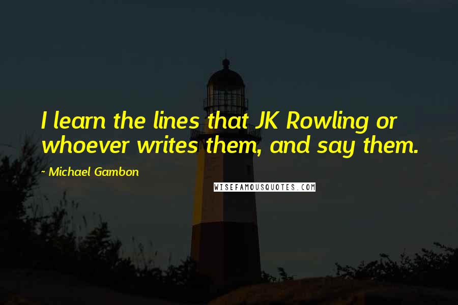 Michael Gambon Quotes: I learn the lines that JK Rowling or whoever writes them, and say them.