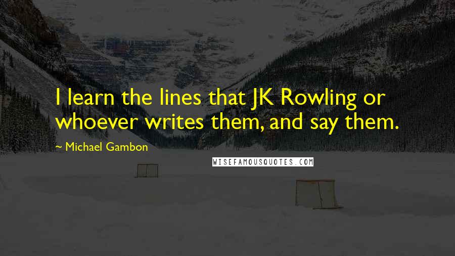 Michael Gambon Quotes: I learn the lines that JK Rowling or whoever writes them, and say them.