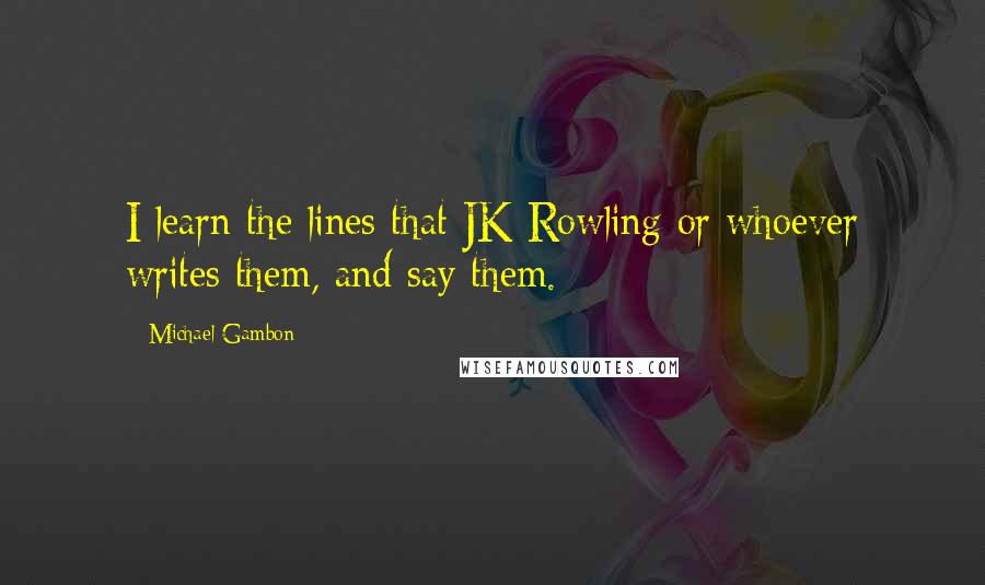 Michael Gambon Quotes: I learn the lines that JK Rowling or whoever writes them, and say them.