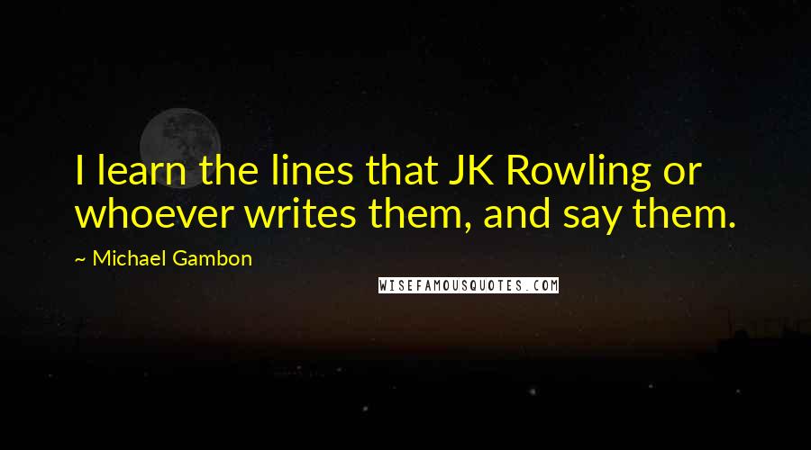 Michael Gambon Quotes: I learn the lines that JK Rowling or whoever writes them, and say them.