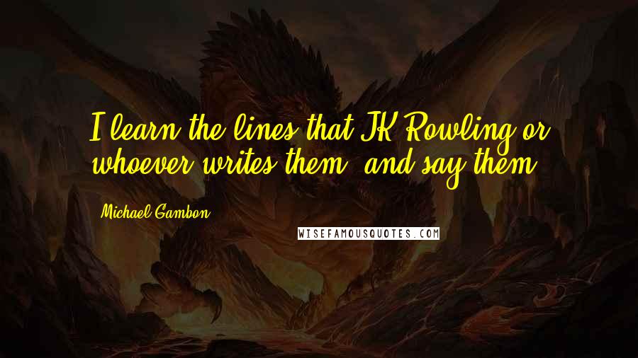 Michael Gambon Quotes: I learn the lines that JK Rowling or whoever writes them, and say them.