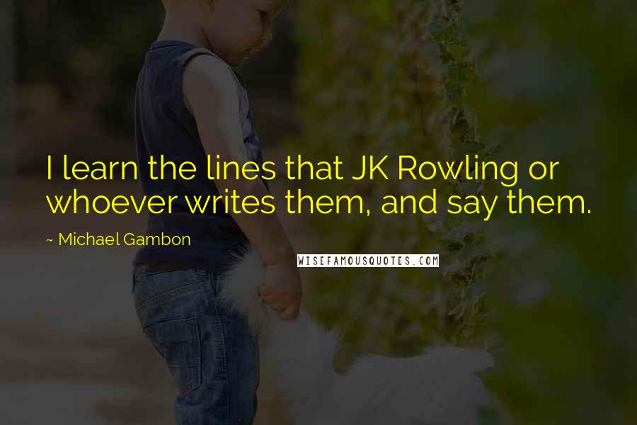 Michael Gambon Quotes: I learn the lines that JK Rowling or whoever writes them, and say them.