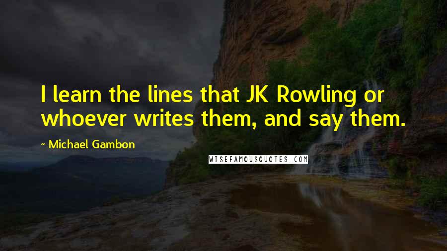 Michael Gambon Quotes: I learn the lines that JK Rowling or whoever writes them, and say them.