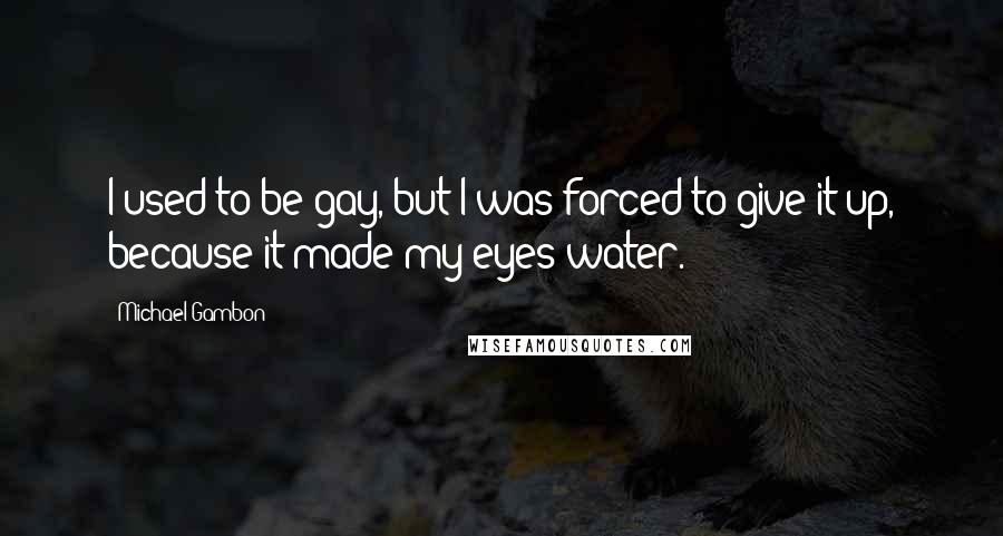Michael Gambon Quotes: I used to be gay, but I was forced to give it up, because it made my eyes water.