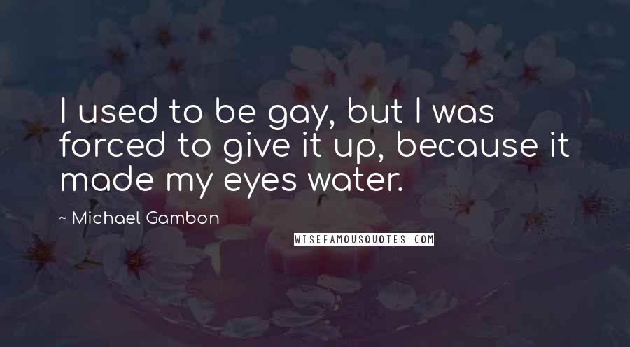 Michael Gambon Quotes: I used to be gay, but I was forced to give it up, because it made my eyes water.