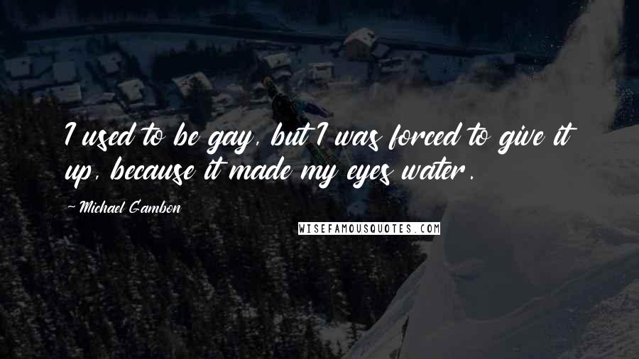 Michael Gambon Quotes: I used to be gay, but I was forced to give it up, because it made my eyes water.