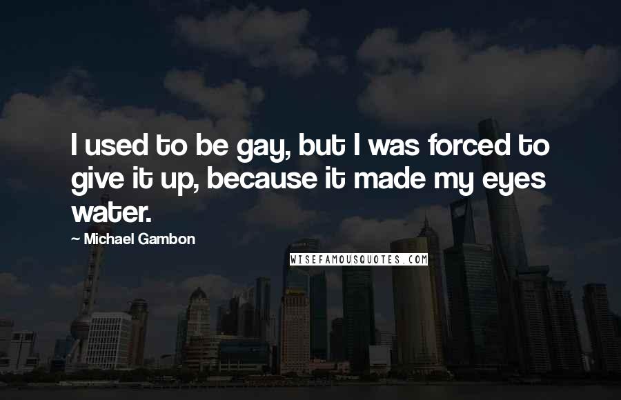 Michael Gambon Quotes: I used to be gay, but I was forced to give it up, because it made my eyes water.