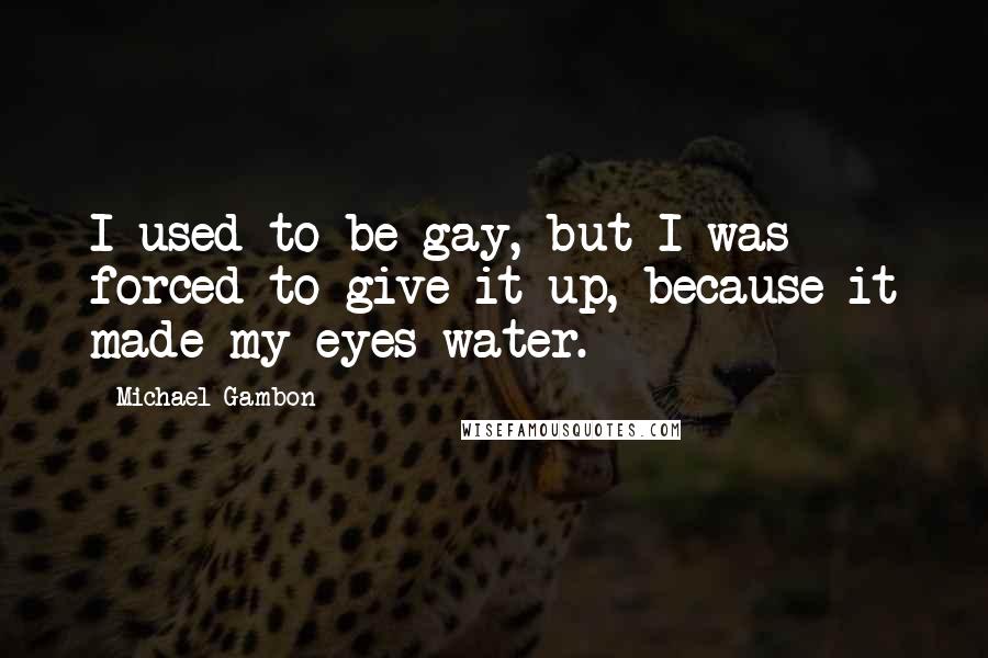 Michael Gambon Quotes: I used to be gay, but I was forced to give it up, because it made my eyes water.