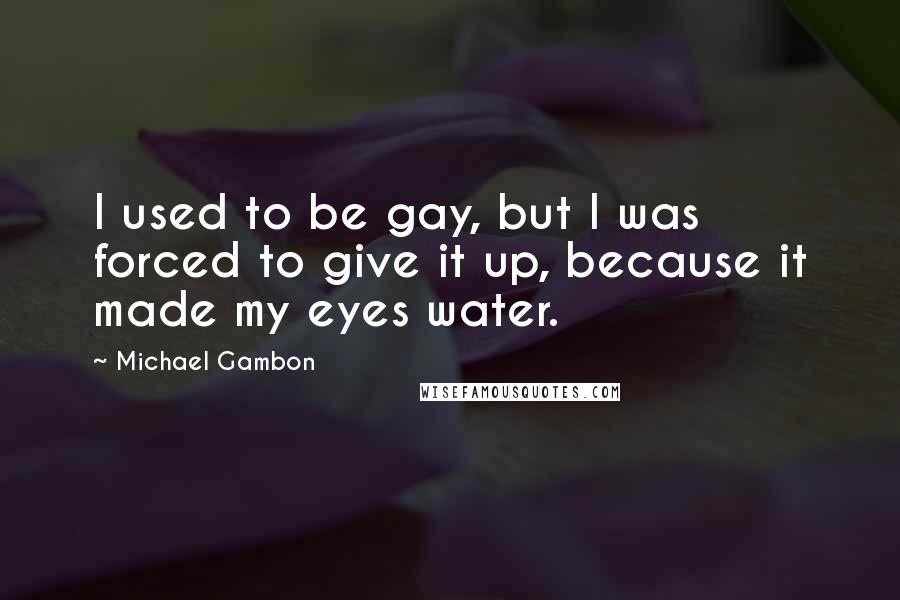 Michael Gambon Quotes: I used to be gay, but I was forced to give it up, because it made my eyes water.