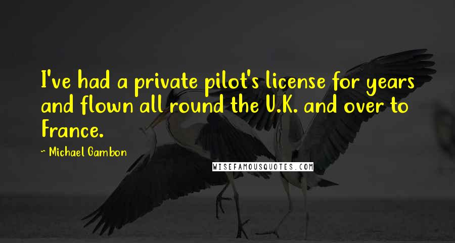 Michael Gambon Quotes: I've had a private pilot's license for years and flown all round the U.K. and over to France.