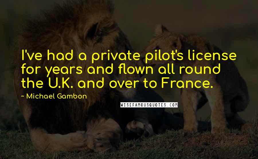 Michael Gambon Quotes: I've had a private pilot's license for years and flown all round the U.K. and over to France.